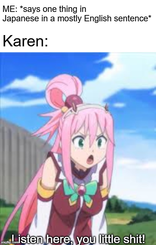 Might As Well Do it in My Style | ME: *says one thing in Japanese in a mostly English sentence*; Karen:; Listen here, you little shit! | image tagged in zero two aqua,karen,anime,memes,listen here you little shit,japanese | made w/ Imgflip meme maker