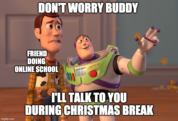 When everyone in the friend group is doing regular school when you're doing online | DON'T WORRY BUDDY; FRIEND DOING ONLINE SCHOOL; I'LL TALK TO YOU DURING CHRISTMAS BREAK | image tagged in memes,x x everywhere | made w/ Imgflip meme maker