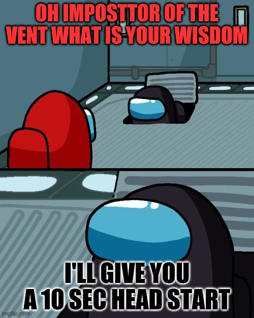 impostor of the vents is giving you a head start | OH IMPOSTTOR OF THE VENT WHAT IS YOUR WISDOM; I'LL GIVE YOU A 10 SEC HEAD START | image tagged in impostor of the vent | made w/ Imgflip meme maker