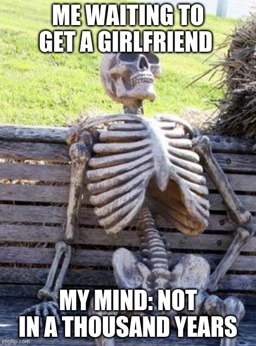 Waiting Skeleton Meme | ME WAITING TO GET A GIRLFRIEND; MY MIND: NOT IN A THOUSAND YEARS | image tagged in memes,waiting skeleton | made w/ Imgflip meme maker
