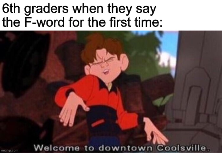S W E A R I N G | 6th graders when they say the F-word for the first time: | image tagged in welcome to downtown coolsville,funny,memes,6th grade | made w/ Imgflip meme maker