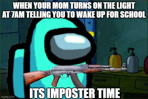 When your mom wakes you up at 7am telling you to wake up for school | WHEN YOUR MOM TURNS ON THE LIGHT AT 7AM TELLING YOU TO WAKE UP FOR SCHOOL; ITS IMPOSTER TIME | image tagged in school,parents,among us | made w/ Imgflip meme maker