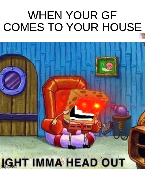 E | WHEN YOUR GF COMES TO YOUR HOUSE | image tagged in memes,spongebob ight imma head out | made w/ Imgflip meme maker