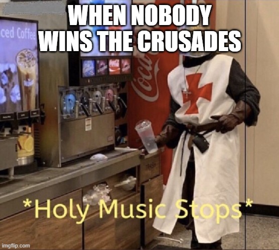 Holy music stops | WHEN NOBODY WINS THE CRUSADES | image tagged in holy music stops | made w/ Imgflip meme maker
