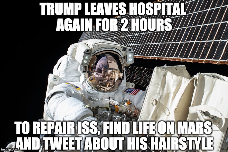 Trump in Space | TRUMP LEAVES HOSPITAL 
AGAIN FOR 2 HOURS; TO REPAIR ISS, FIND LIFE ON MARS 
AND TWEET ABOUT HIS HAIRSTYLE | image tagged in space mission iss | made w/ Imgflip meme maker