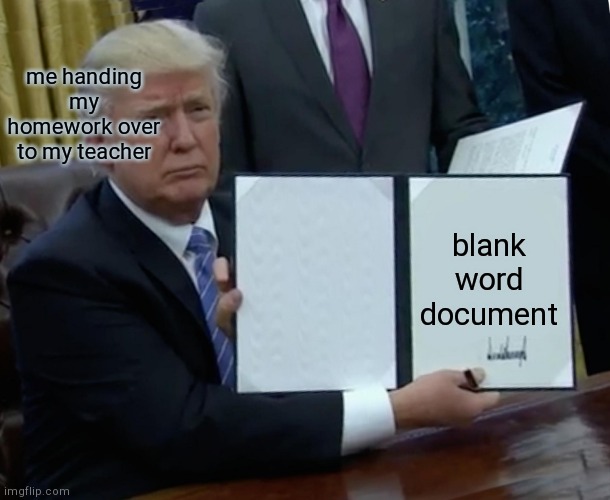 Blank word document | me handing my homework over to my teacher; blank word document | image tagged in memes,trump bill signing,word document,blank | made w/ Imgflip meme maker