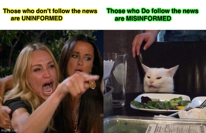 Woman Yelling At Cat Meme | Those who don’t follow the news 
     are UNINFORMED; Those who Do follow the news 
     are MISINFORMED | image tagged in memes,woman yelling at cat | made w/ Imgflip meme maker