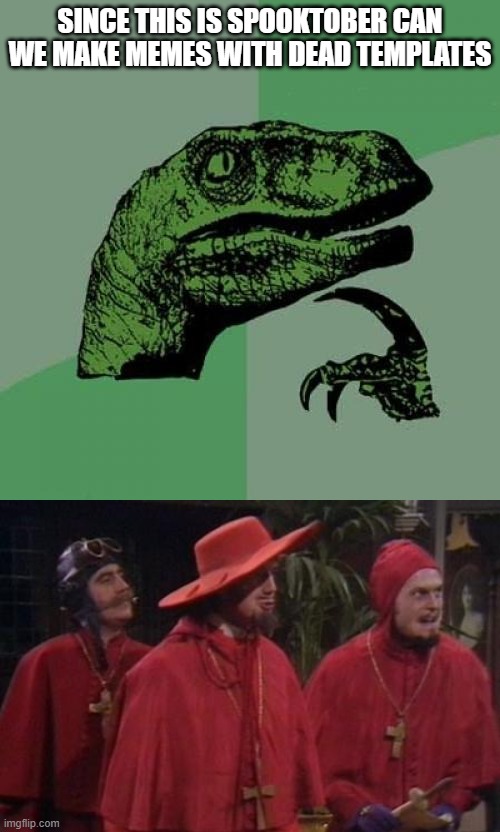 SINCE THIS IS SPOOKTOBER CAN WE MAKE MEMES WITH DEAD TEMPLATES | image tagged in memes,philosoraptor,nobody expects the spanish inquisition monty python,memes | made w/ Imgflip meme maker