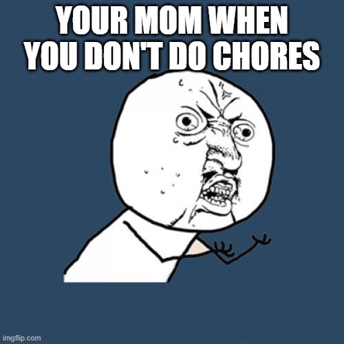 Y U No | YOUR MOM WHEN YOU DON'T DO CHORES | image tagged in memes,y u no | made w/ Imgflip meme maker