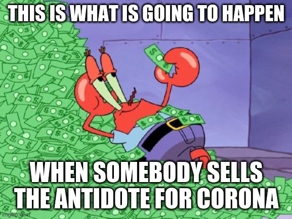 mr krabs money | THIS IS WHAT IS GOING TO HAPPEN; WHEN SOMEBODY SELLS THE ANTIDOTE FOR CORONA | image tagged in mr krabs money | made w/ Imgflip meme maker
