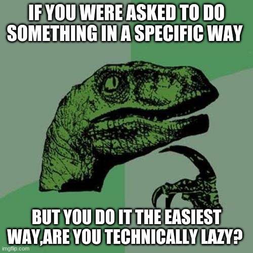 Philosoraptor | IF YOU WERE ASKED TO DO SOMETHING IN A SPECIFIC WAY; BUT YOU DO IT THE EASIEST WAY,ARE YOU TECHNICALLY LAZY? | image tagged in memes,philosoraptor | made w/ Imgflip meme maker