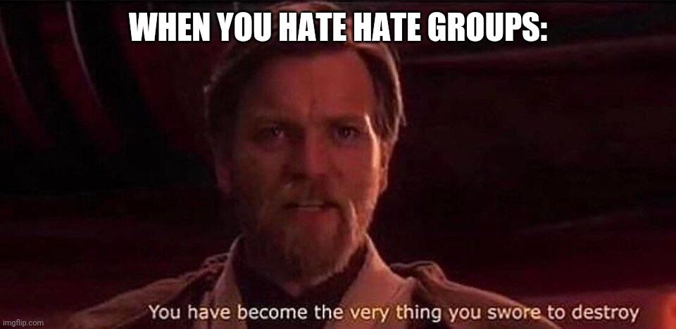 how true | WHEN YOU HATE HATE GROUPS: | image tagged in you've become the very thing you swore to destroy,hate,proud boys,donald trump,star wars,anakin skywalker | made w/ Imgflip meme maker