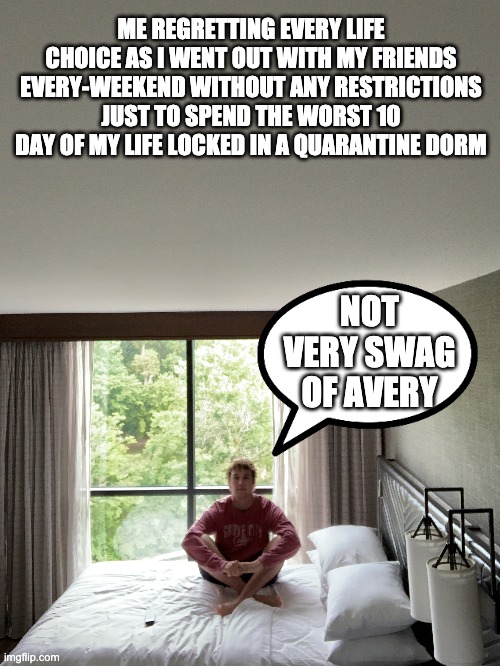 Quarantine | ME REGRETTING EVERY LIFE CHOICE AS I WENT OUT WITH MY FRIENDS EVERY-WEEKEND WITHOUT ANY RESTRICTIONS JUST TO SPEND THE WORST 10 DAY OF MY LIFE LOCKED IN A QUARANTINE DORM; NOT VERY SWAG OF AVERY | image tagged in funny memes | made w/ Imgflip meme maker