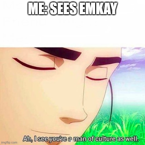 Ah,I see you are a man of culture as well | ME: SEES EMKAY | image tagged in ah i see you are a man of culture as well | made w/ Imgflip meme maker