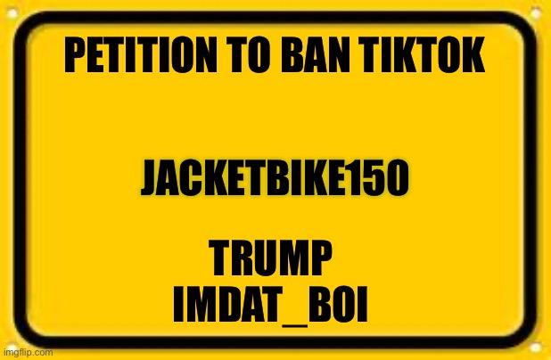 I signed it |  PETITION TO BAN TIKTOK; JACKETBIKE150; TRUMP 
IMDAT_BOI | image tagged in memes,blank yellow sign | made w/ Imgflip meme maker