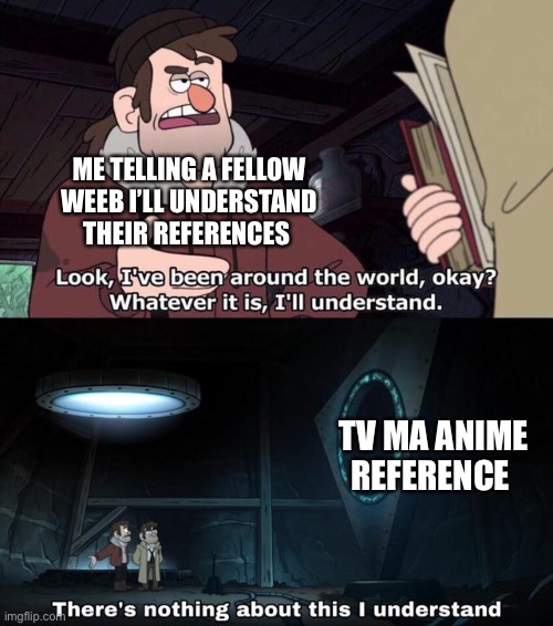 There is nothing about this I understand | ME TELLING A FELLOW WEEB I’LL UNDERSTAND THEIR REFERENCES; TV MA ANIME REFERENCE | image tagged in there is nothing about this i understand | made w/ Imgflip meme maker