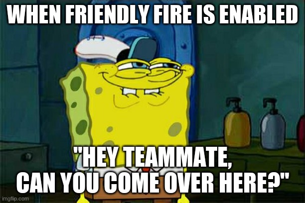 Don't You Squidward | WHEN FRIENDLY FIRE IS ENABLED; "HEY TEAMMATE, CAN YOU COME OVER HERE?" | image tagged in memes,don't you squidward | made w/ Imgflip meme maker