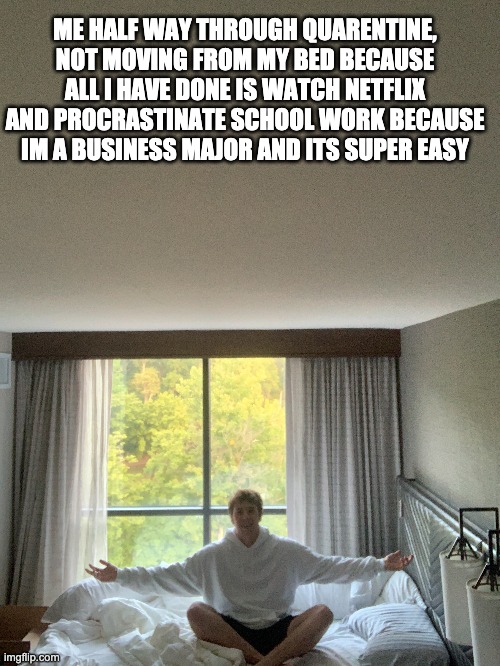 Quarantine | ME HALF WAY THROUGH QUARENTINE, NOT MOVING FROM MY BED BECAUSE ALL I HAVE DONE IS WATCH NETFLIX AND PROCRASTINATE SCHOOL WORK BECAUSE IM A BUSINESS MAJOR AND ITS SUPER EASY | image tagged in funny memes | made w/ Imgflip meme maker