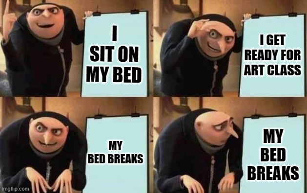 I wish i could say this wasn't a true story but then id be lying | I SIT ON MY BED; I GET READY FOR ART CLASS; MY BED BREAKS; MY BED BREAKS | image tagged in true | made w/ Imgflip meme maker