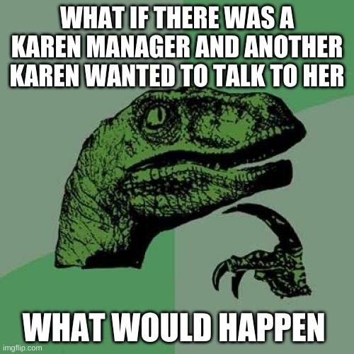 Philosoraptor Meme | WHAT IF THERE WAS A KAREN MANAGER AND ANOTHER KAREN WANTED TO TALK TO HER; WHAT WOULD HAPPEN | image tagged in memes,philosoraptor | made w/ Imgflip meme maker