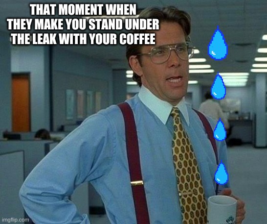 That Would Be Great | THAT MOMENT WHEN THEY MAKE YOU STAND UNDER THE LEAK WITH YOUR COFFEE | image tagged in memes,that would be great | made w/ Imgflip meme maker