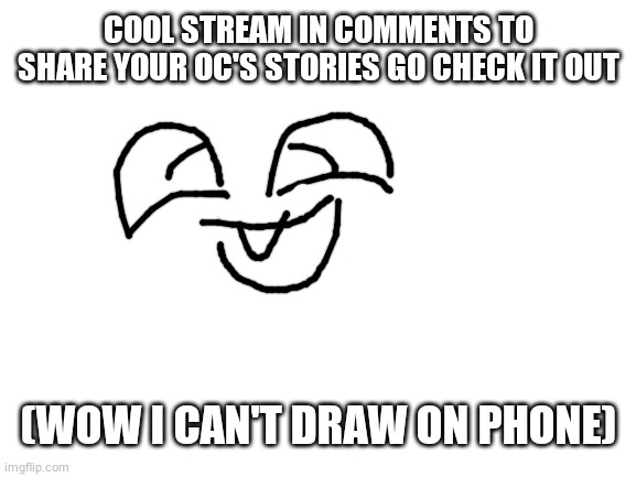 Blank White Template | COOL STREAM IN COMMENTS TO SHARE YOUR OC'S STORIES GO CHECK IT OUT; (WOW I CAN'T DRAW ON PHONE) | image tagged in blank white template | made w/ Imgflip meme maker