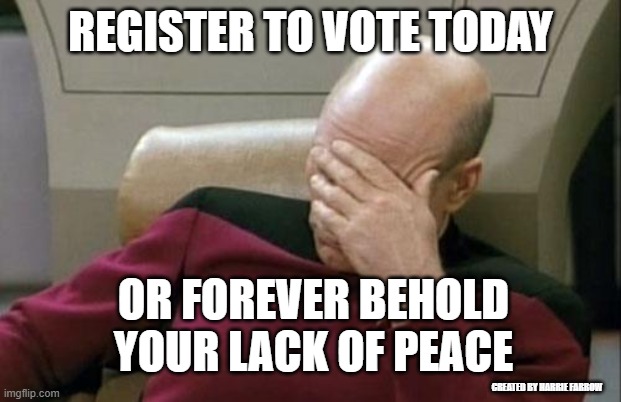 Register to Vote | REGISTER TO VOTE TODAY; OR FOREVER BEHOLD YOUR LACK OF PEACE; CREATED BY HARRIE FARROW | image tagged in memes,captain picard facepalm | made w/ Imgflip meme maker