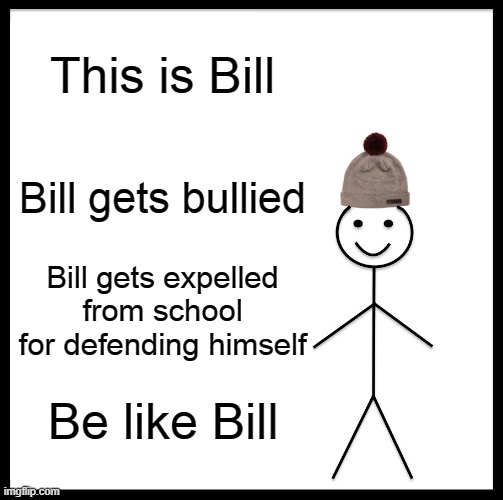 Be Like Bill Meme | This is Bill; Bill gets bullied; Bill gets expelled from school for defending himself; Be like Bill | image tagged in memes,be like bill | made w/ Imgflip meme maker