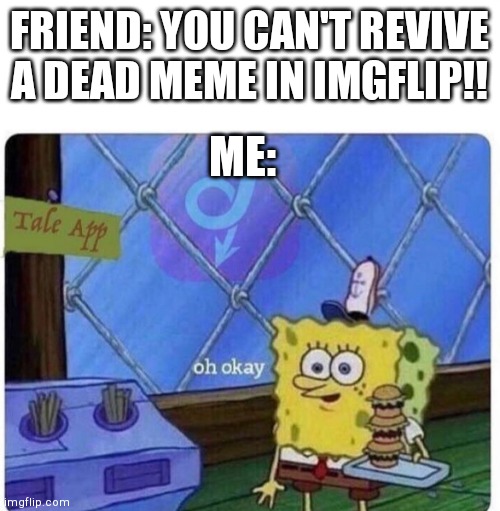 Reviving an old meme | FRIEND: YOU CAN'T REVIVE A DEAD MEME IN IMGFLIP!! ME: | image tagged in oh okay spongebob,look what i just did,revived an old meme | made w/ Imgflip meme maker