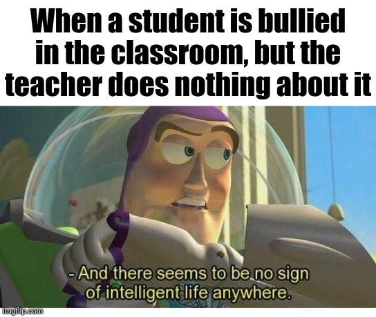 When a student is bullied in the classroom but the teacher does nothing about it | When a student is bullied in the classroom, but the teacher does nothing about it | image tagged in buzz lightyear no intelligent life,memes,meme,student,teacher,dank memes | made w/ Imgflip meme maker