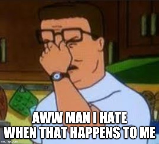 Dang it Bobby | AWW MAN I HATE WHEN THAT HAPPENS TO ME | image tagged in dang it bobby | made w/ Imgflip meme maker