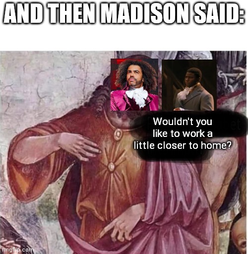 I've been wanting to make this for a while XD | AND THEN MADISON SAID:; Wouldn't you like to work a little closer to home? | image tagged in hamilton | made w/ Imgflip meme maker