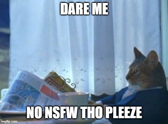 dare me...im bored | DARE ME; NO NSFW THO PLEEZE | image tagged in memes,i should buy a boat cat,dare,boredom,thanks | made w/ Imgflip meme maker