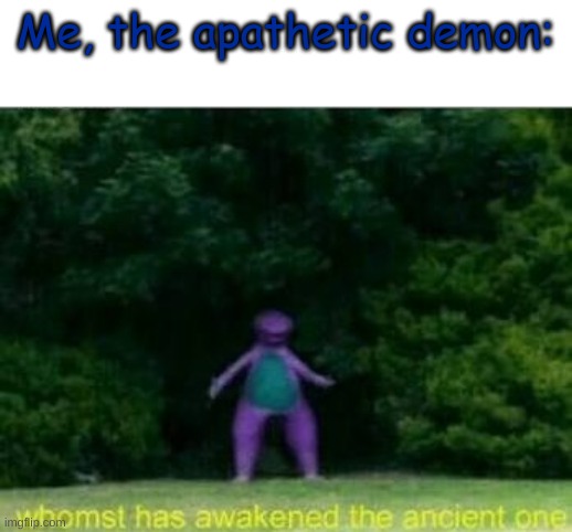 Whomst has awakened the ancient one | Me, the apathetic demon: | image tagged in whomst has awakened the ancient one | made w/ Imgflip meme maker