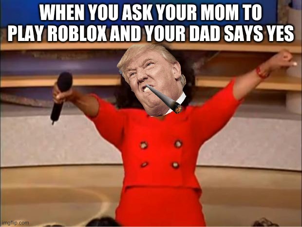 donalddad | WHEN YOU ASK YOUR MOM TO PLAY ROBLOX AND YOUR DAD SAYS YES | image tagged in memes,oprah you get a | made w/ Imgflip meme maker
