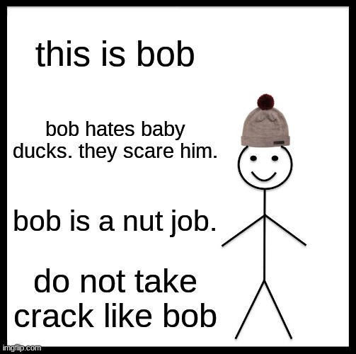 Be Like Bill Meme | this is bob; bob hates baby ducks. they scare him. bob is a nut job. do not take crack like bob | image tagged in memes,be like bill | made w/ Imgflip meme maker