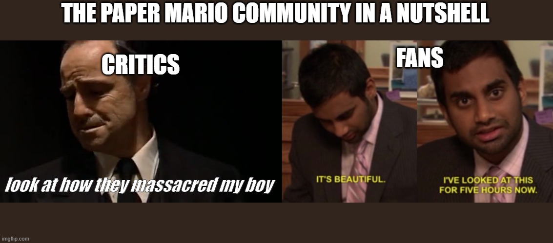 The Paper Mario community in a nutshell (shoutout to Arlo for the idea) | THE PAPER MARIO COMMUNITY IN A NUTSHELL; FANS; CRITICS; look at how they massacred my boy | image tagged in i've looked at this for 5 hours now,look at how they massacred my boy | made w/ Imgflip meme maker