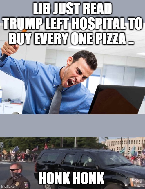 TRUMP MELTDOWN | LIB JUST READ TRUMP LEFT HOSPITAL TO BUY EVERY ONE PIZZA .. HONK HONK | image tagged in trump | made w/ Imgflip meme maker