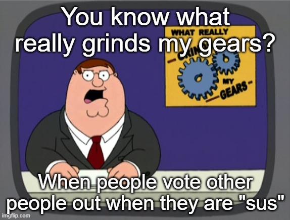 STOP. DOING. THIS. | You know what really grinds my gears? When people vote other people out when they are "sus" | image tagged in memes,peter griffin news | made w/ Imgflip meme maker