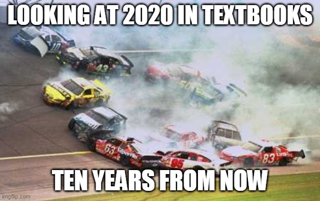 Because Race Car Meme | LOOKING AT 2020 IN TEXTBOOKS; TEN YEARS FROM NOW | image tagged in memes,because race car | made w/ Imgflip meme maker