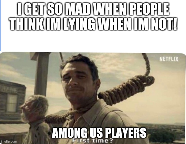 Among us meme (for the 1,000,000th time) | I GET SO MAD WHEN PEOPLE THINK IM LYING WHEN IM NOT! AMONG US PLAYERS | image tagged in first time | made w/ Imgflip meme maker