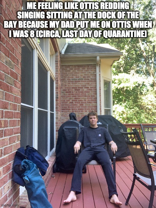 Quarantine | ME FEELING LIKE OTTIS REDDING SINGING SITTING AT THE DOCK OF THE BAY BECAUSE MY DAD PUT ME ON OTTIS WHEN I WAS 8 (CIRCA, LAST DAY OF QUARANTINE) | image tagged in funny memes | made w/ Imgflip meme maker