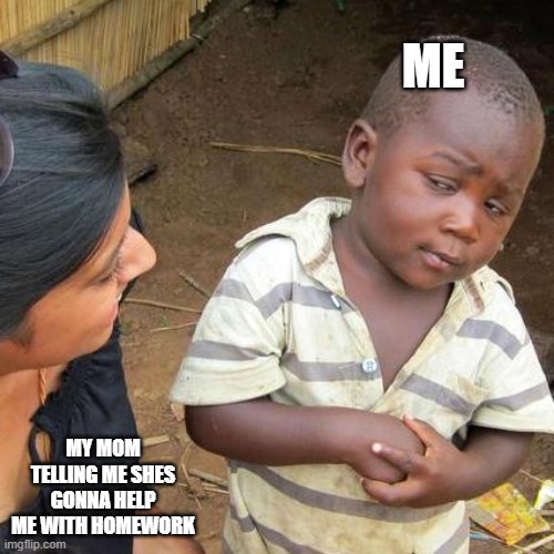 Third World Skeptical Kid Meme | ME; MY MOM TELLING ME SHES GONNA HELP ME WITH HOMEWORK | image tagged in memes,third world skeptical kid | made w/ Imgflip meme maker