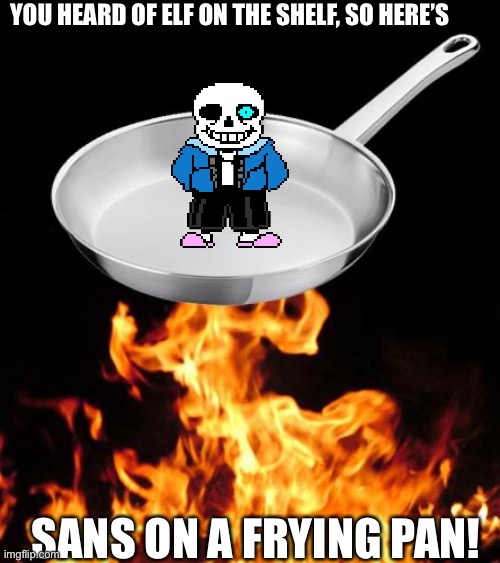 frying pan to fire | YOU HEARD OF ELF ON THE SHELF, SO HERE’S; SANS ON A FRYING PAN! | image tagged in frying pan to fire | made w/ Imgflip meme maker