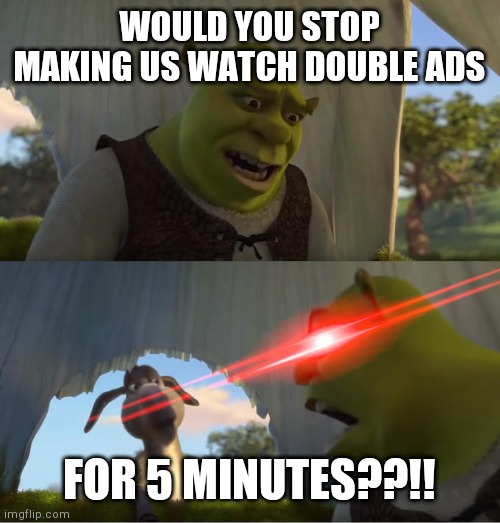 Shrek For Five Minutes | WOULD YOU STOP MAKING US WATCH DOUBLE ADS FOR 5 MINUTES??!! | image tagged in shrek for five minutes | made w/ Imgflip meme maker