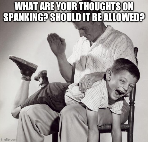 idk just give me your opinion | WHAT ARE YOUR THOUGHTS ON SPANKING? SHOULD IT BE ALLOWED? | image tagged in spanking | made w/ Imgflip meme maker
