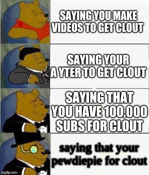 Tuxedo Winnie the Pooh 4 panel | SAYING YOU MAKE VIDEOS TO GET CLOUT; SAYING YOUR A YTER TO GET CLOUT; SAYING THAT YOU HAVE 100,000 SUBS FOR CLOUT; saying that your pewdiepie for clout | image tagged in tuxedo winnie the pooh 4 panel | made w/ Imgflip meme maker