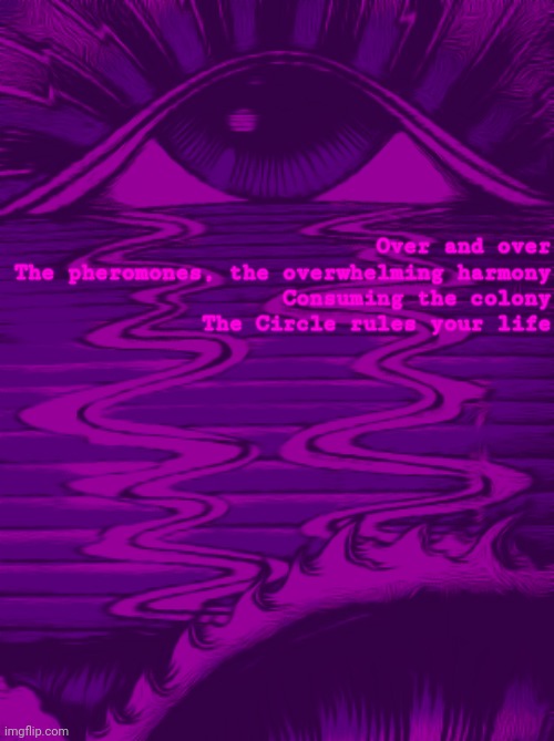 I'm not sure what stream this goes in | Over and over

The pheromones, the overwhelming harmony

Consuming the colony

The Circle rules your life | image tagged in purple,ants,circle,lemon demon,quotes,eyes | made w/ Imgflip meme maker