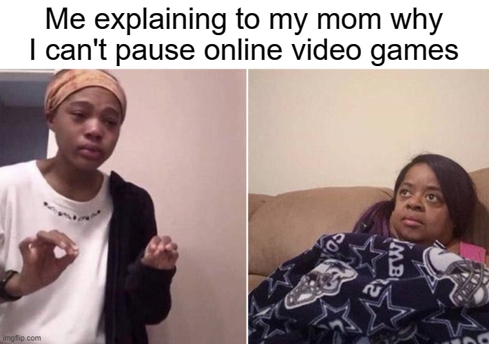 Moms don't understand though | Me explaining to my mom why I can't pause online video games | image tagged in me explaining to my mom,mom,funny,memes,trying to explain | made w/ Imgflip meme maker