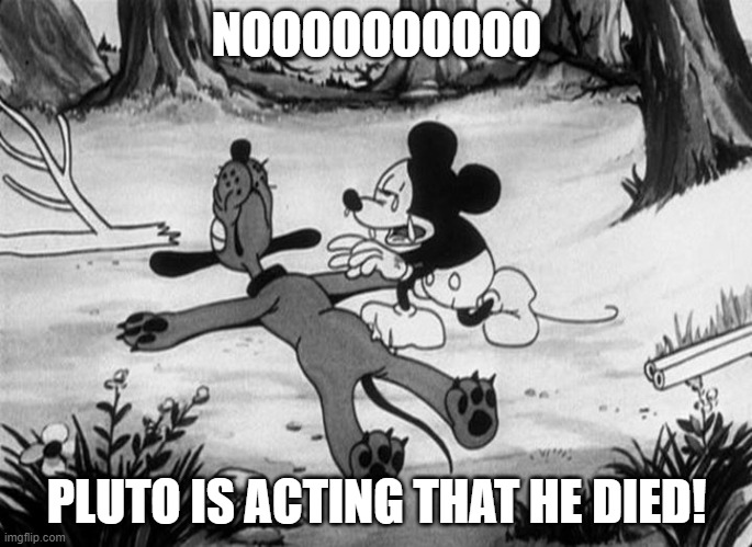 Pluto Dies | NOOOOOOOOOO; PLUTO IS ACTING THAT HE DIED! | image tagged in mickey mouse with dead pluto | made w/ Imgflip meme maker